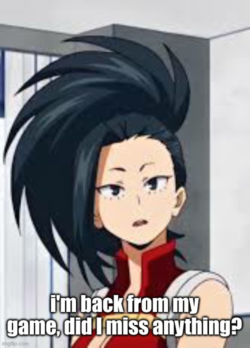 m o m o | i'm back from my game, did I miss anything? | image tagged in m o m o | made w/ Imgflip meme maker