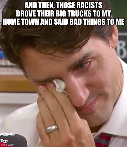 FJT | AND THEN, THOSE RACISTS DROVE THEIR BIG TRUCKS TO MY HOME TOWN AND SAID BAD THINGS TO ME | image tagged in justin trudeau crying | made w/ Imgflip meme maker
