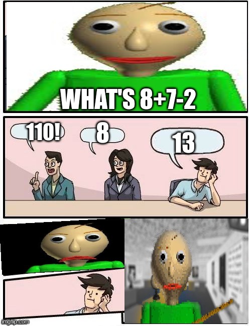 this actually happened to me but it was with 7+5>:( | WHAT'S 8+7-2; 8; 13; 110! | image tagged in baldi s meeting suggestion,math,baldi | made w/ Imgflip meme maker