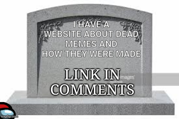 May take a bit for the link | I HAVE A WEBSITE ABOUT DEAD MEMES AND HOW THEY WERE MADE; LINK IN COMMENTS | image tagged in dead memes,link in comments | made w/ Imgflip meme maker