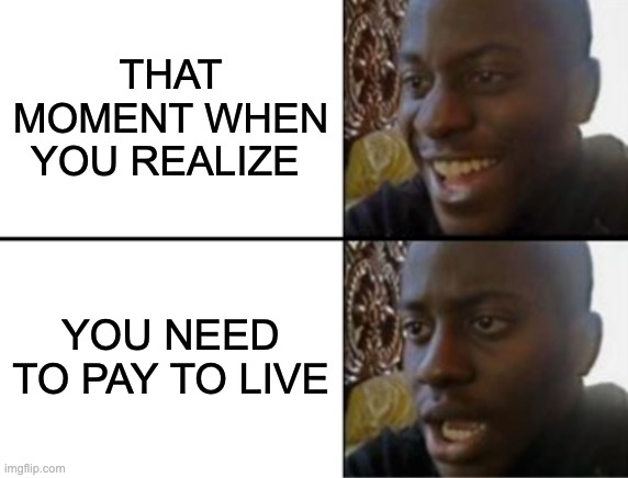 Well your parents do but same thing | THAT MOMENT WHEN YOU REALIZE; YOU NEED TO PAY TO LIVE | image tagged in oh yeah oh no | made w/ Imgflip meme maker