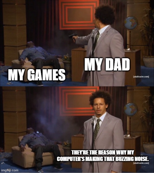 Who Killed Hannibal | MY DAD; MY GAMES; THEY'RE THE REASON WHY MY COMPUTER'S MAKING THAT BUZZING NOISE. | image tagged in memes,who killed hannibal | made w/ Imgflip meme maker