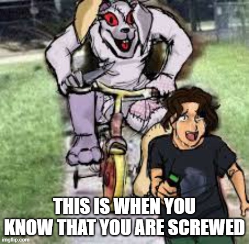 Screwed | THIS IS WHEN YOU KNOW THAT YOU ARE SCREWED | image tagged in vanny | made w/ Imgflip meme maker
