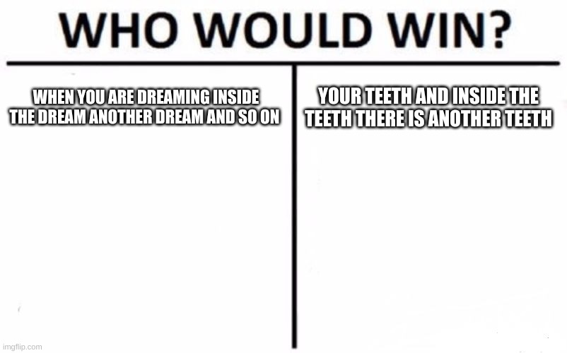 werid | WHEN YOU ARE DREAMING INSIDE THE DREAM ANOTHER DREAM AND SO ON; YOUR TEETH AND INSIDE THE TEETH THERE IS ANOTHER TEETH | image tagged in memes,who would win | made w/ Imgflip meme maker