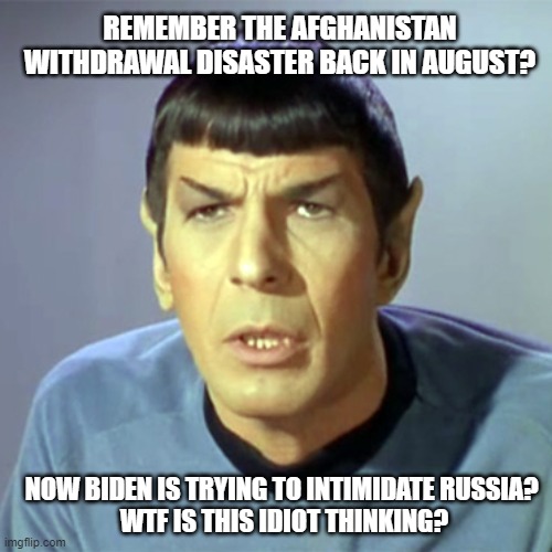 Even Spock knows the Democrats are in over their heads. | REMEMBER THE AFGHANISTAN WITHDRAWAL DISASTER BACK IN AUGUST? NOW BIDEN IS TRYING TO INTIMIDATE RUSSIA? 
WTF IS THIS IDIOT THINKING? | image tagged in spock,biden,afghanistan,democrats,liberals,dimwits | made w/ Imgflip meme maker