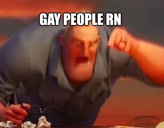 Mr incredible mad | GAY PEOPLE RN | image tagged in mr incredible mad | made w/ Imgflip meme maker