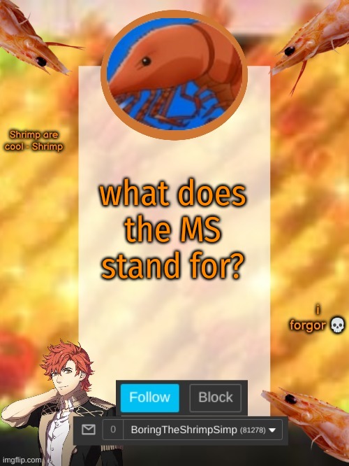 i actually dont know | what does the MS stand for? | image tagged in shrimpsimptemplatev3 | made w/ Imgflip meme maker