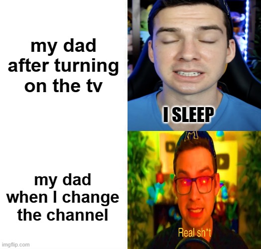 true lol | my dad after turning on the tv; my dad when I change the channel | image tagged in mandjtv version of i sleep and real shi meme | made w/ Imgflip meme maker