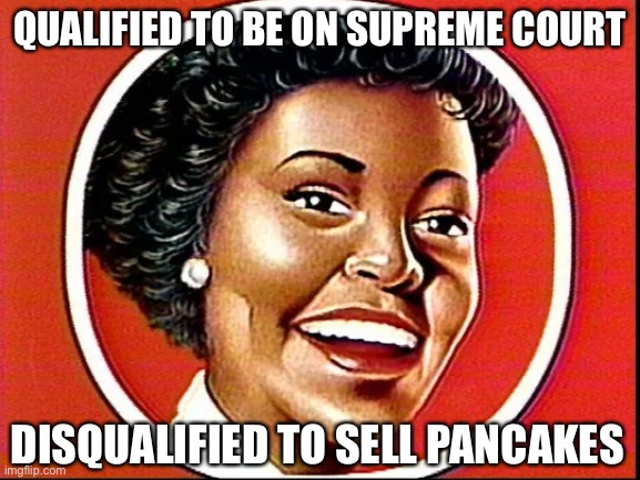 Justice Jemima | QUALIFIED TO BE ON SUPREME COURT; DISQUALIFIED TO SELL PANCAKES | image tagged in aunt jemima | made w/ Imgflip meme maker