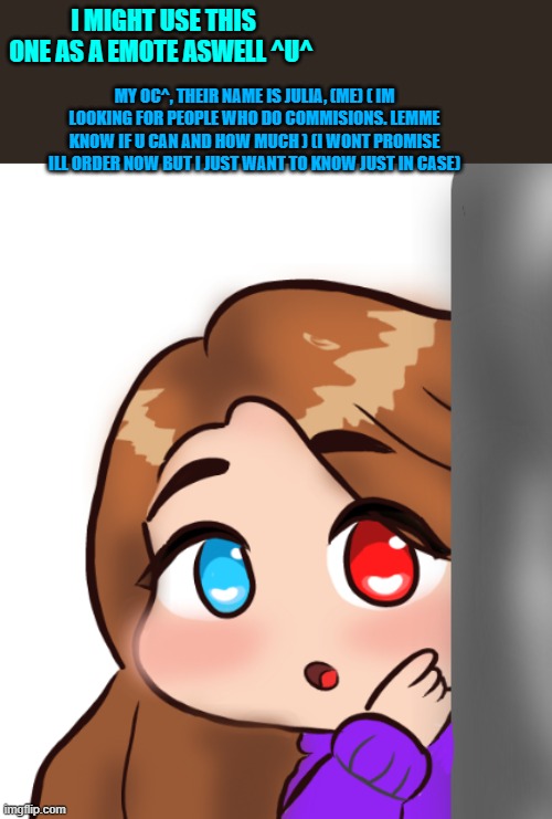 lemme know | I MIGHT USE THIS ONE AS A EMOTE ASWELL ^U^; MY OC^, THEIR NAME IS JULIA, (ME) ( IM LOOKING FOR PEOPLE WHO DO COMMISIONS. LEMME KNOW IF U CAN AND HOW MUCH ) (I WONT PROMISE ILL ORDER NOW BUT I JUST WANT TO KNOW JUST IN CASE) | image tagged in art,twitch,drawing,drawings,chibi | made w/ Imgflip meme maker