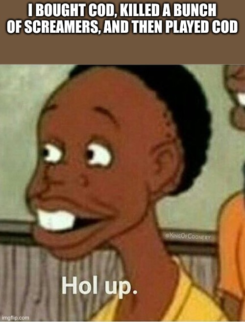 hol up | I BOUGHT COD, KILLED A BUNCH OF SCREAMERS, AND THEN PLAYED COD | image tagged in hol up | made w/ Imgflip meme maker
