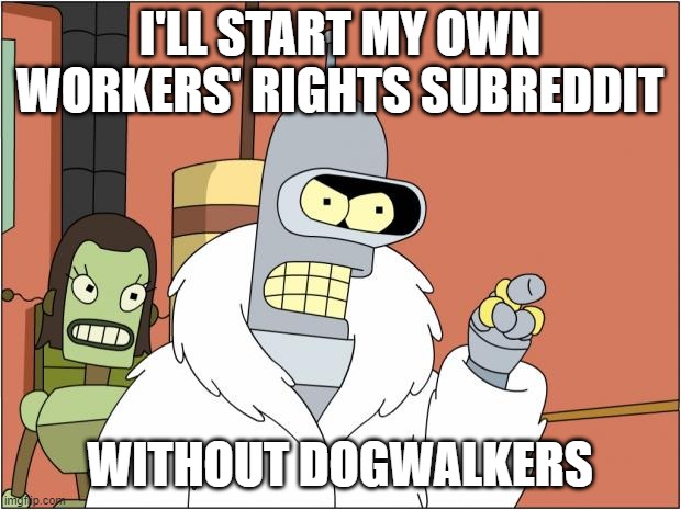 Bender Meme | I'LL START MY OWN WORKERS' RIGHTS SUBREDDIT; WITHOUT DOGWALKERS | image tagged in memes,bender | made w/ Imgflip meme maker