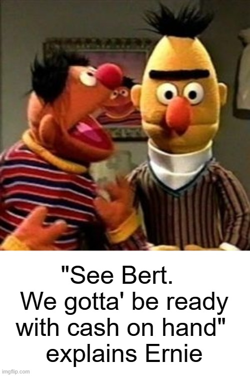Ernie and Bert | "See Bert.  
We gotta' be ready
with cash on hand" 
explains Ernie | image tagged in ernie and bert | made w/ Imgflip meme maker