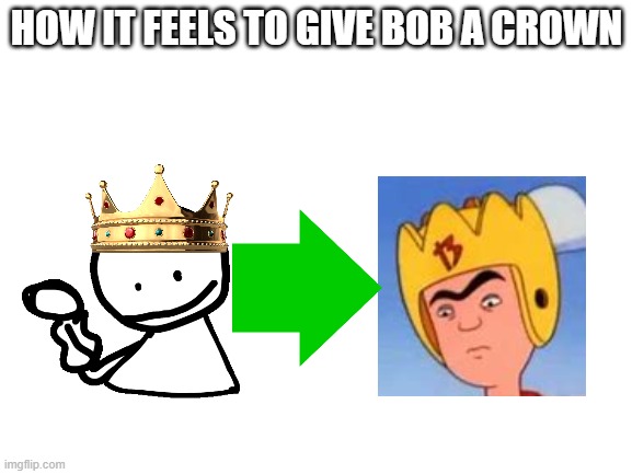 at least that's how it felt for me | HOW IT FEELS TO GIVE BOB A CROWN | image tagged in blank white template,fnf,friday night funkin,recess,bob | made w/ Imgflip meme maker