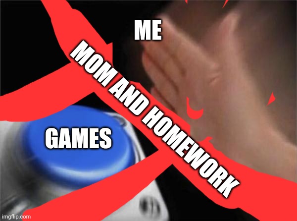 Blank Nut Button | ME; MOM AND HOMEWORK; GAMES | image tagged in memes,blank nut button | made w/ Imgflip meme maker