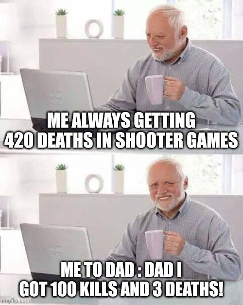 Hide the Pain Harold | ME ALWAYS GETTING 420 DEATHS IN SHOOTER GAMES; ME TO DAD : DAD I GOT 100 KILLS AND 3 DEATHS! | image tagged in memes,hide the pain harold | made w/ Imgflip meme maker