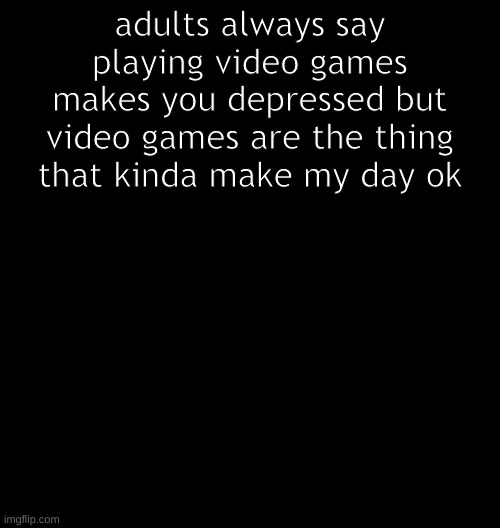 its true for me | adults always say playing video games makes you depressed but video games are the thing that kinda make my day ok | image tagged in depression,video games | made w/ Imgflip meme maker
