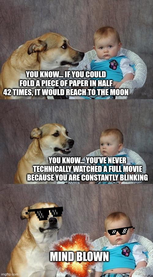 Mind Blown Pt.2 | YOU KNOW... IF YOU COULD FOLD A PIECE OF PAPER IN HALF 42 TIMES, IT WOULD REACH TO THE MOON; YOU KNOW... YOU’VE NEVER TECHNICALLY WATCHED A FULL MOVIE BECAUSE YOU ARE CONSTANTLY BLINKING; MIND BLOWN | image tagged in memes,mind blown,and everybody loses their minds,lol | made w/ Imgflip meme maker