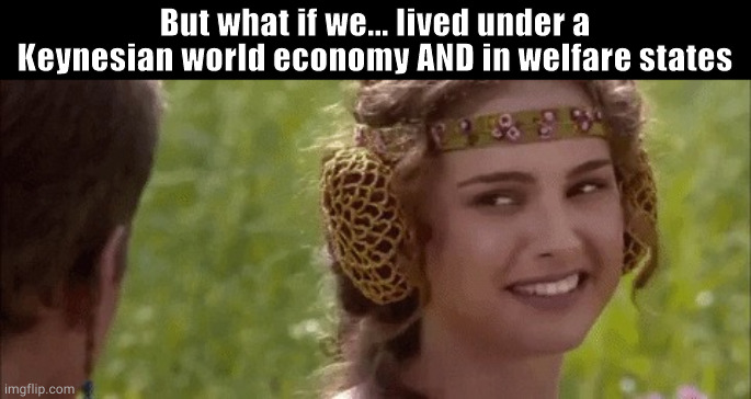 padme and anakin smiling at each other | But what if we... lived under a Keynesian world economy AND in welfare states | image tagged in padme and anakin smiling at each other,memes | made w/ Imgflip meme maker