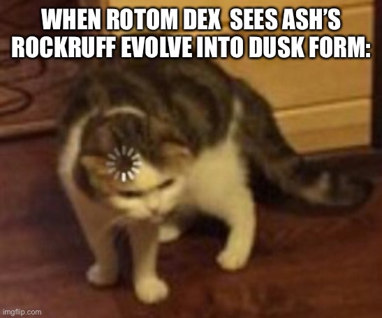 Loading cat | WHEN ROTOM DEX  SEES ASH’S ROCKRUFF EVOLVE INTO DUSK FORM: | image tagged in loading cat | made w/ Imgflip meme maker