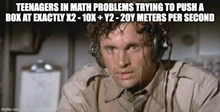 teenagers in math problems | TEENAGERS IN MATH PROBLEMS TRYING TO PUSH A BOX AT EXACTLY X2 - 10X + Y2 - 20Y METERS PER SECOND | image tagged in math,maths,mathematics,pilot sweating | made w/ Imgflip meme maker