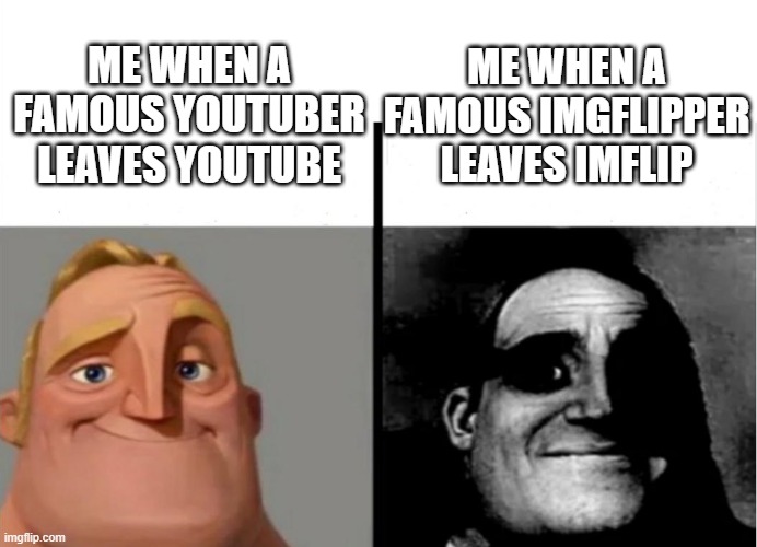 Teacher's Copy | ME WHEN A FAMOUS IMGFLIPPER LEAVES IMFLIP; ME WHEN A FAMOUS YOUTUBER LEAVES YOUTUBE | image tagged in teacher's copy | made w/ Imgflip meme maker