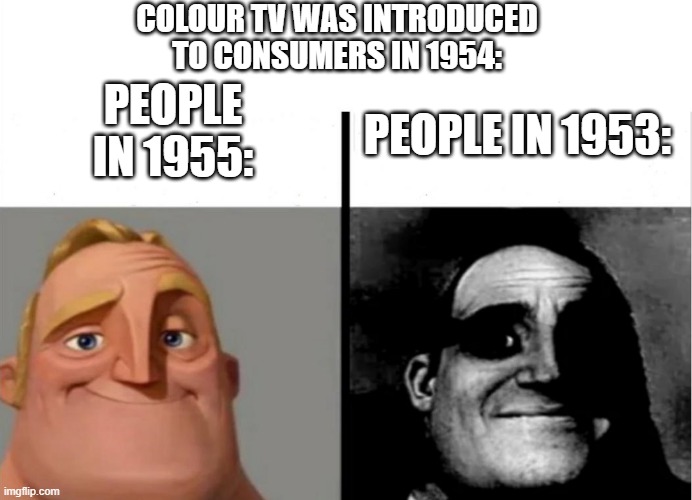 Teacher's Copy | COLOUR TV WAS INTRODUCED TO CONSUMERS IN 1954:; PEOPLE IN 1955:; PEOPLE IN 1953: | image tagged in teacher's copy | made w/ Imgflip meme maker