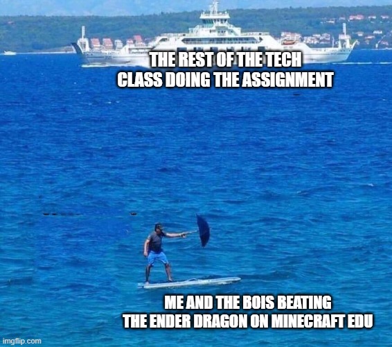 Me and the bois when were using the school computers in a class | THE REST OF THE TECH CLASS DOING THE ASSIGNMENT; ME AND THE BOIS BEATING THE ENDER DRAGON ON MINECRAFT EDU | image tagged in cruise ship and surfboad,minecraft,school | made w/ Imgflip meme maker