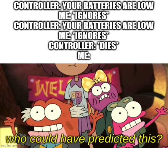 This is true | CONTROLLER: YOUR BATTERIES ARE LOW

ME: *IGNORES*
CONTROLLER: YOUR BATTERIES ARE LOW

ME: *IGNORES*
CONTROLLER: *DIES*
ME: | image tagged in who could have predicted this,funny | made w/ Imgflip meme maker