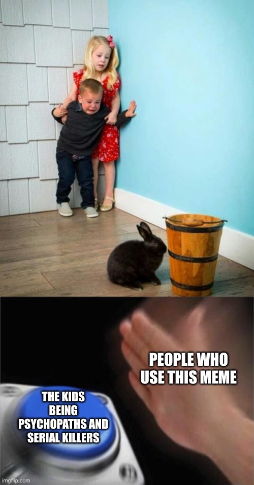 PEOPLE WHO USE THIS MEME; THE KIDS BEING PSYCHOPATHS AND SERIAL KILLERS | image tagged in children scared of rabbit,memes,blank nut button | made w/ Imgflip meme maker