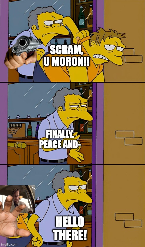 Moe throws Barney | SCRAM, U MORON!! FINALLY. PEACE AND-; HELLO THERE! | image tagged in moe throws barney | made w/ Imgflip meme maker