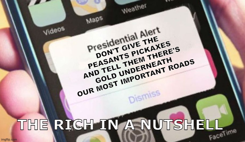 the rich in a nutshell | DON'T GIVE THE PEASANTS PICKAXES AND TELL THEM THERE'S GOLD UNDERNEATH OUR MOST IMPORTANT ROADS; THE RICH IN A NUTSHELL | image tagged in memes,presidential alert | made w/ Imgflip meme maker