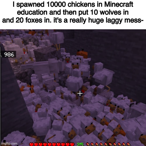 nope nvm I spawned a million. Literally. | I spawned 10000 chickens in Minecraft education and then put 10 wolves in and 20 foxes in. it's a really huge laggy mess- | made w/ Imgflip meme maker