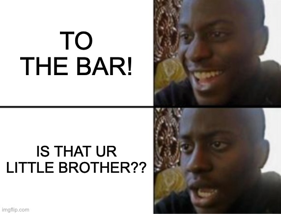 Oh yeah! Oh no... | TO THE BAR! IS THAT UR LITTLE BROTHER?? | image tagged in oh yeah oh no | made w/ Imgflip meme maker