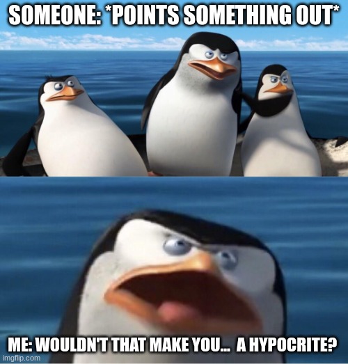 This is me ALL THE TIME | SOMEONE: *POINTS SOMETHING OUT*; ME: WOULDN'T THAT MAKE YOU...  A HYPOCRITE? | image tagged in wouldn't that make you,hypocritical,truth | made w/ Imgflip meme maker