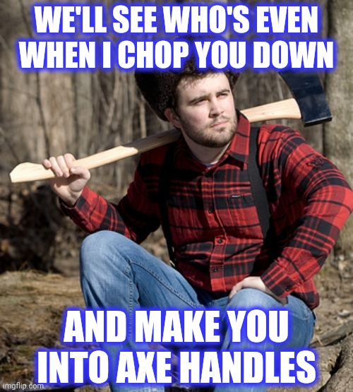 WE'LL SEE WHO'S EVEN
WHEN I CHOP YOU DOWN AND MAKE YOU
INTO AXE HANDLES | made w/ Imgflip meme maker