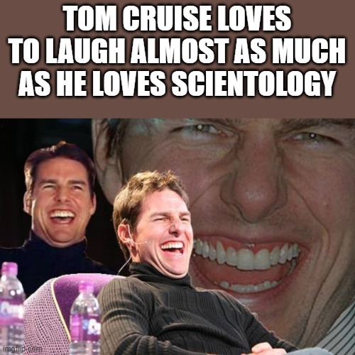 Tom Cruise Loves To Laugh | TOM CRUISE LOVES TO LAUGH ALMOST AS MUCH AS HE LOVES SCIENTOLOGY | image tagged in tom cruise,tom cruise laugh,laughing,scientology,funny,memes | made w/ Imgflip meme maker