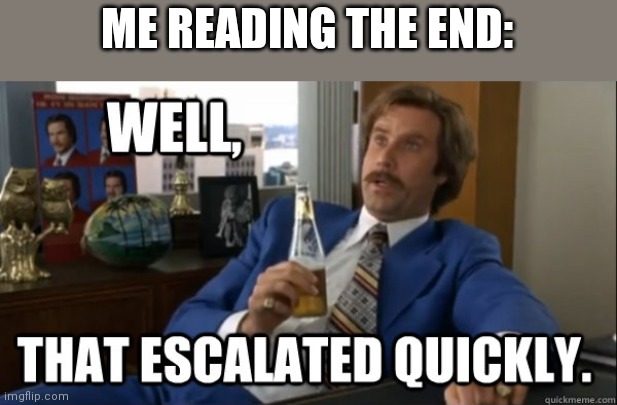 Will Ferrell - Well That Escalated Quickly | ME READING THE END: | image tagged in will ferrell - well that escalated quickly | made w/ Imgflip meme maker