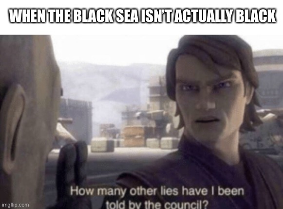 How many other lies have i been told by the council | WHEN THE BLACK SEA ISN’T ACTUALLY BLACK | image tagged in how many other lies have i been told by the council | made w/ Imgflip meme maker