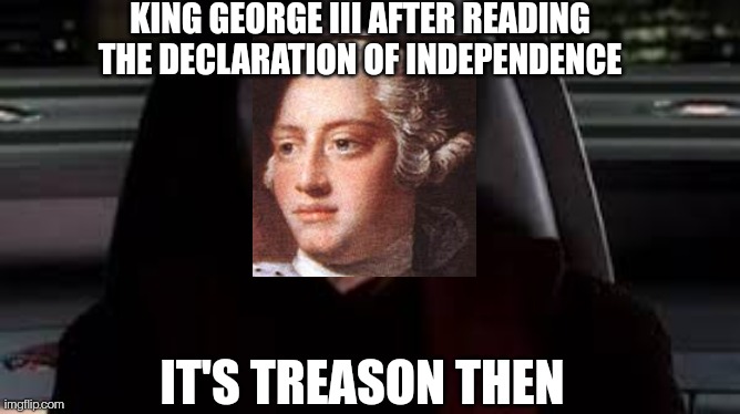 Declaration of Treasondepence | KING GEORGE III AFTER READING THE DECLARATION OF INDEPENDENCE; IT'S TREASON THEN | image tagged in it's treason then,american revolution,star wars,treason | made w/ Imgflip meme maker