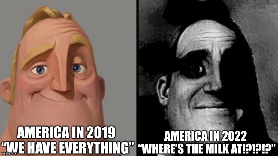 America in 2022 | AMERICA IN 2019 
“WE HAVE EVERYTHING”; AMERICA IN 2022 
“WHERE’S THE MILK AT!?!?!?” | image tagged in traumatized mr incredible | made w/ Imgflip meme maker
