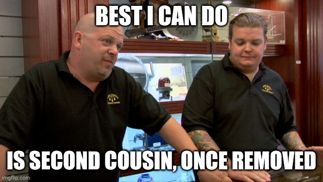 Pawn Stars Best I Can Do | BEST I CAN DO; IS SECOND COUSIN, ONCE REMOVED | image tagged in pawn stars best i can do | made w/ Imgflip meme maker