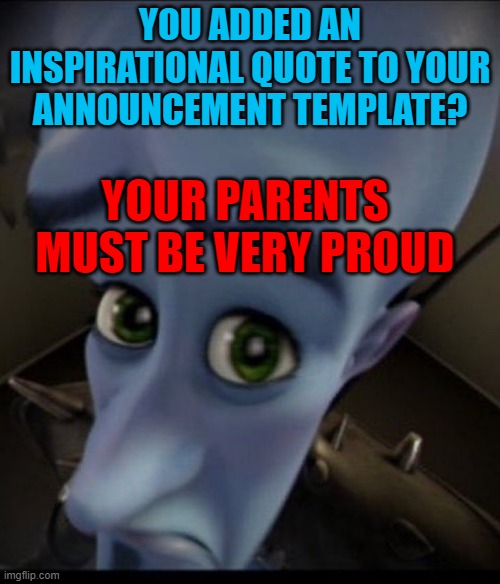 Sad Megamind | YOU ADDED AN INSPIRATIONAL QUOTE TO YOUR ANNOUNCEMENT TEMPLATE? YOUR PARENTS MUST BE VERY PROUD | image tagged in sad megamind | made w/ Imgflip meme maker