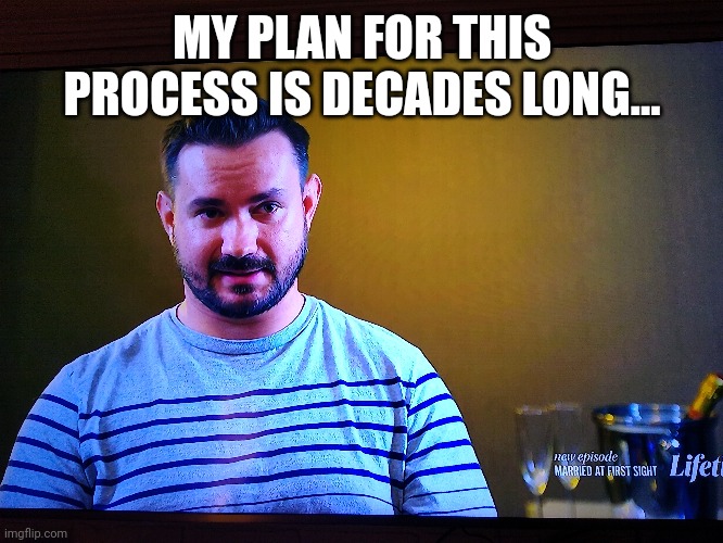 MY PLAN FOR THIS PROCESS IS DECADES LONG... | made w/ Imgflip meme maker