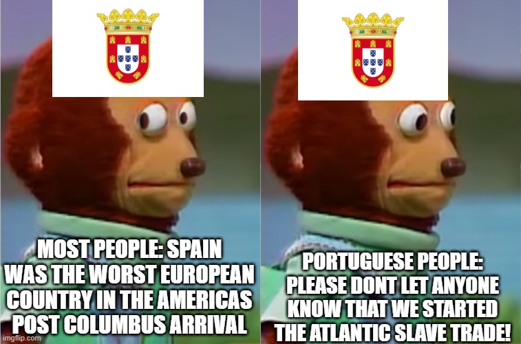 Puppet History Spain/Portugal/Slavery | PORTUGUESE PEOPLE: PLEASE DONT LET ANYONE KNOW THAT WE STARTED THE ATLANTIC SLAVE TRADE! MOST PEOPLE: SPAIN WAS THE WORST EUROPEAN COUNTRY IN THE AMERICAS POST COLUMBUS ARRIVAL | image tagged in puppet monkey looking away | made w/ Imgflip meme maker