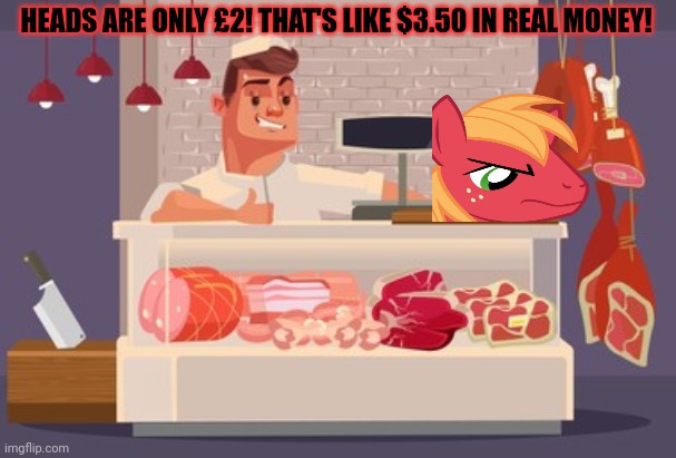 Fresh meat | HEADS ARE ONLY £2! THAT'S LIKE $3.50 IN REAL MONEY! | image tagged in pony,meat,butcher,nom nom nom | made w/ Imgflip meme maker