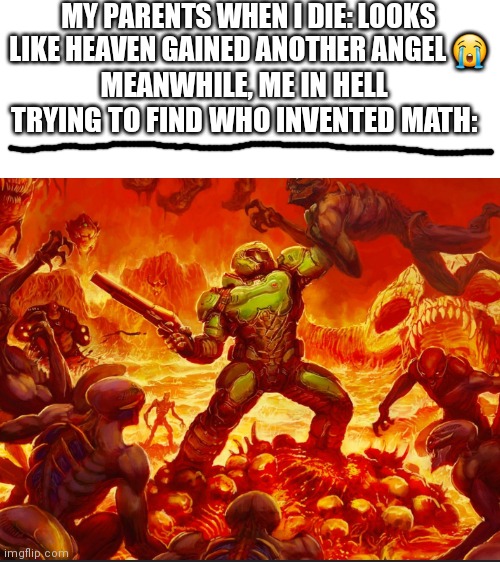Idc if its a repost, also stream dead | MY PARENTS WHEN I DIE: LOOKS LIKE HEAVEN GAINED ANOTHER ANGEL 😭; MEANWHILE, ME IN HELL TRYING TO FIND WHO INVENTED MATH: | image tagged in blank white template | made w/ Imgflip meme maker