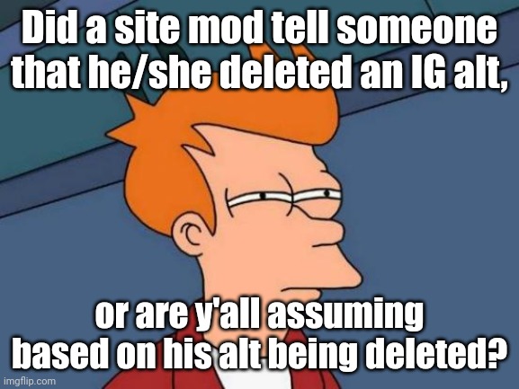 Just curious | Did a site mod tell someone that he/she deleted an IG alt, or are y'all assuming based on his alt being deleted? | image tagged in e | made w/ Imgflip meme maker