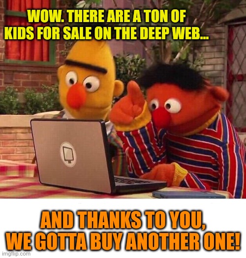 Bert and Ernie Computer | AND THANKS TO YOU, WE GOTTA BUY ANOTHER ONE! WOW. THERE ARE A TON OF KIDS FOR SALE ON THE DEEP WEB... | image tagged in bert and ernie computer | made w/ Imgflip meme maker