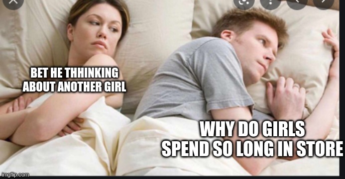 entertainment | BET HE THHINKING ABOUT ANOTHER GIRL; WHY DO GIRLS SPEND SO LONG IN STORE | image tagged in funny memes | made w/ Imgflip meme maker